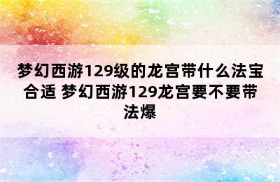 梦幻西游129级的龙宫带什么法宝合适 梦幻西游129龙宫要不要带法爆